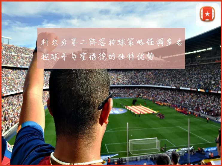 科尔分享二阵容控球策略强调多名控球手与霍福德的独特优势