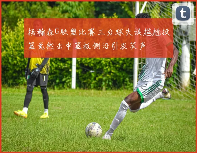 杨瀚森G联盟比赛三分球失误尴尬投篮竟然击中篮板侧沿引发笑声