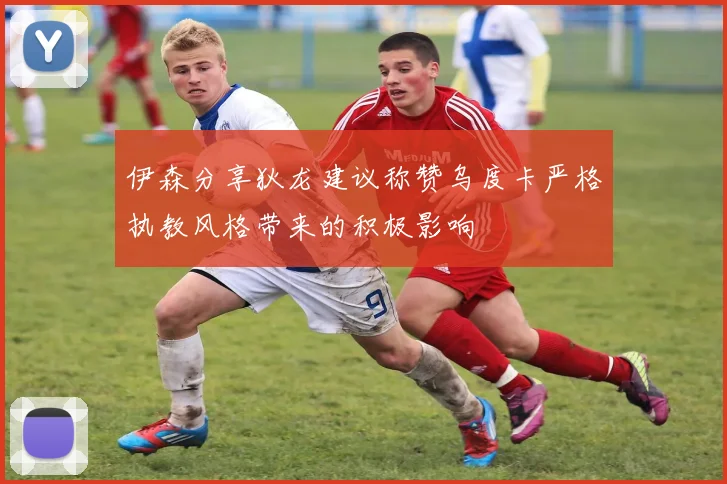 伊森分享狄龙建议称赞乌度卡严格执教风格带来的积极影响