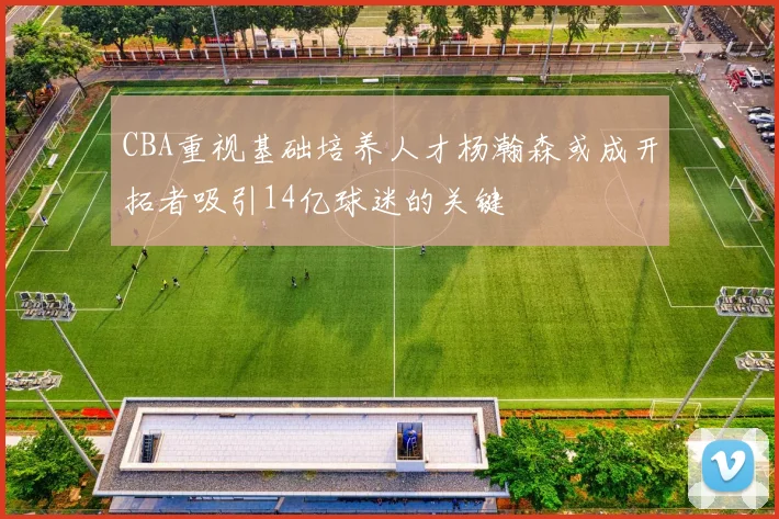 CBA重视基础培养人才杨瀚森或成开拓者吸引14亿球迷的关键