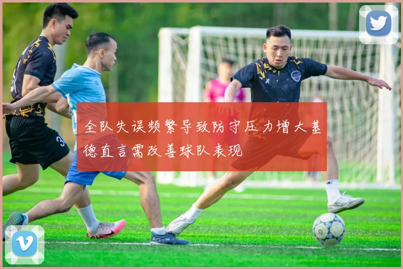 全队失误频繁导致防守压力增大基德直言需改善球队表现