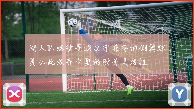 湖人队继续寻找攻守兼备的侧翼球员以此放弃今夏的财务灵活性