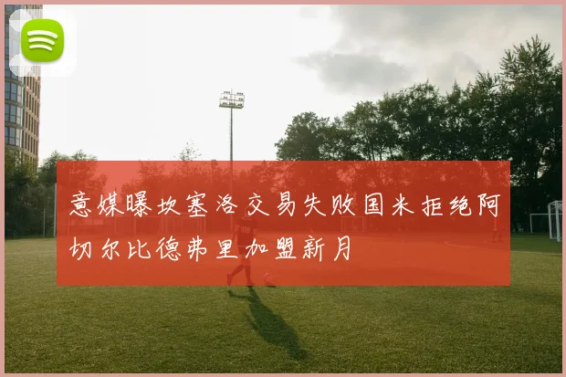 意媒曝坎塞洛交易失败国米拒绝阿切尔比德弗里加盟新月