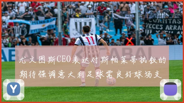 尤文图斯CEO表达对斯帕莱蒂执教的期待强调意大利足球需良好球场支持