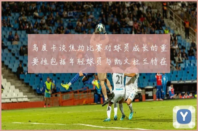 乌度卡谈焦灼比赛对球员成长的重要性包括年轻球员与凯文杜兰特在内