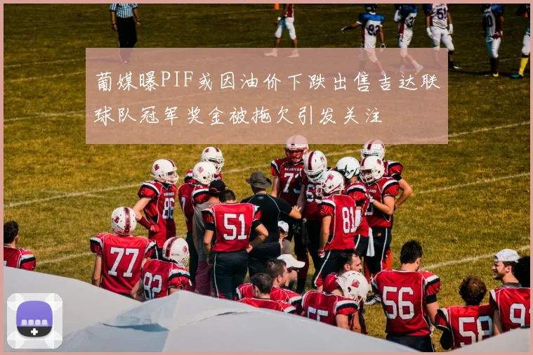 葡媒曝PIF或因油价下跌出售吉达联球队冠军奖金被拖欠引发关注