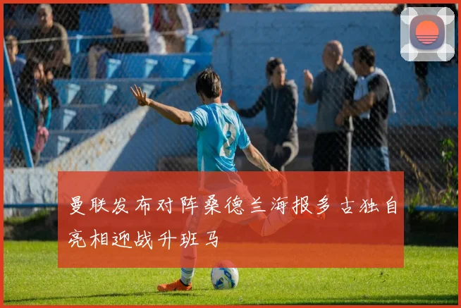 曼联发布对阵桑德兰海报多古独自亮相迎战升班马