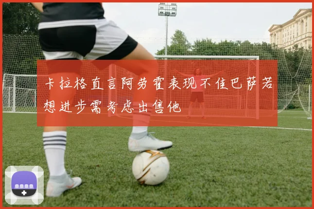卡拉格直言阿劳霍表现不佳巴萨若想进步需考虑出售他