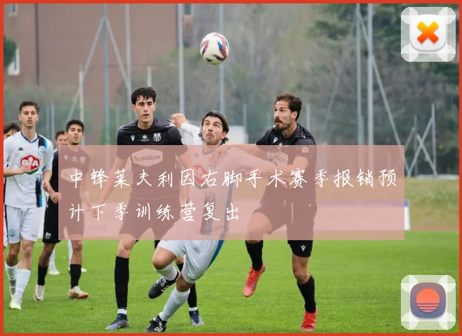 中锋莱夫利因右脚手术赛季报销预计下季训练营复出