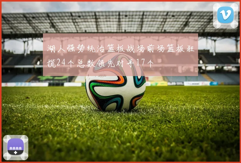 湖人强势统治篮板战场前场篮板狂揽24个总数领先对手17个