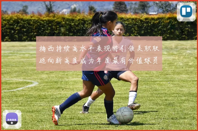 梅西持续高水平表现将引领美职联迈向新高度成为年度最有价值球员