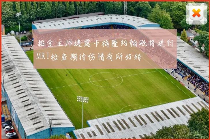 掘金主帅透露卡梅隆约翰逊将进行MRI检查期待伤情有所好转