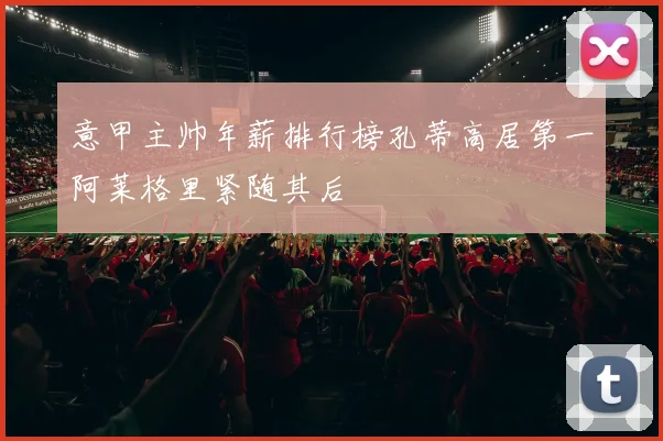 意甲主帅年薪排行榜孔蒂高居第一阿莱格里紧随其后