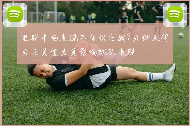 里斯半场表现不佳仅出战7分钟未得分正负值为负影响球队表现