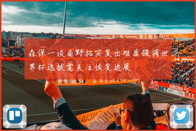 森保一谈南野拓实复出难度强调世界杯选拔需关注恢复进展