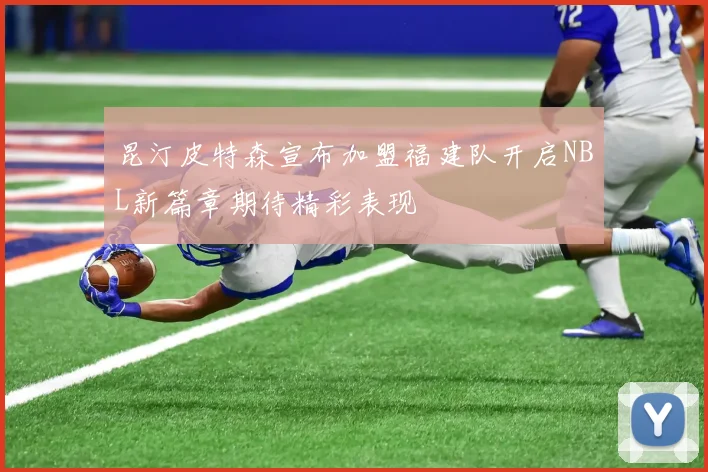 昆汀皮特森宣布加盟福建队开启NBL新篇章期待精彩表现