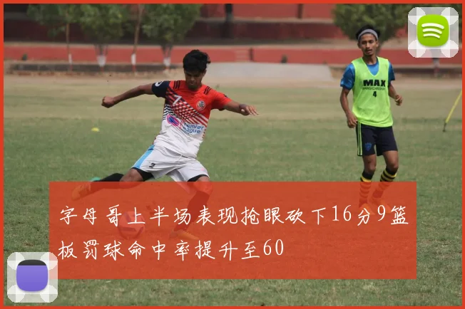 字母哥上半场表现抢眼砍下16分9篮板罚球命中率提升至60