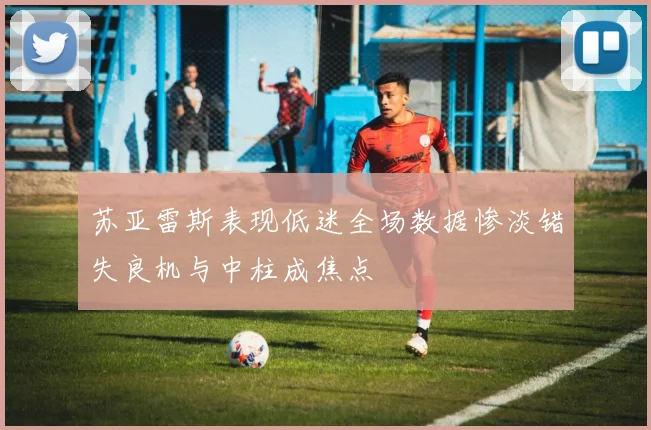 苏亚雷斯表现低迷全场数据惨淡错失良机与中柱成焦点