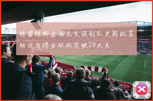 特雷琼斯全场无失误创队史新纪录助攻与得分双双突破20大关