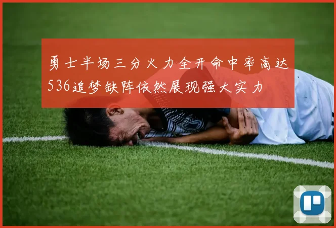 勇士半场三分火力全开命中率高达536追梦缺阵依然展现强大实力