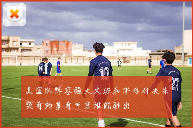 美国队阵容强大文班和字母对决东契奇约基奇申京谁能胜出