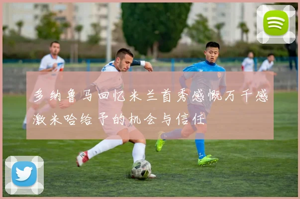 多纳鲁马回忆米兰首秀感慨万千感激米哈给予的机会与信任