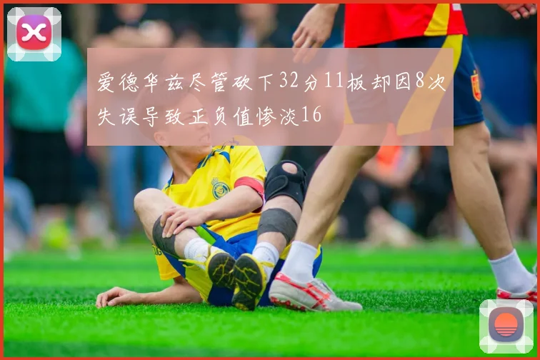 爱德华兹尽管砍下32分11板却因8次失误导致正负值惨淡16