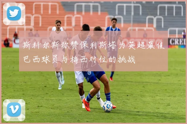 斯科尔斯称赞保利斯塔为英超最佳巴西球员与梅西对位的挑战