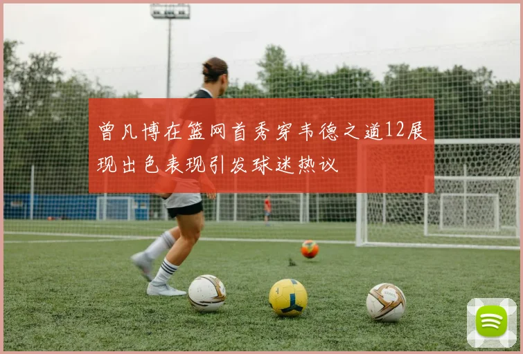 曾凡博在篮网首秀穿韦德之道12展现出色表现引发球迷热议