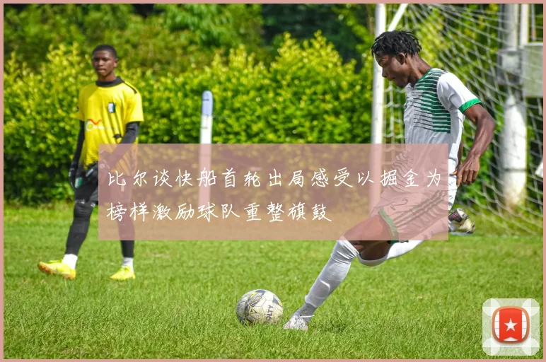 比尔谈快船首轮出局感受以掘金为榜样激励球队重整旗鼓