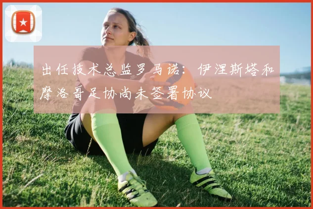 出任技术总监罗马诺：伊涅斯塔和摩洛哥足协尚未签署协议