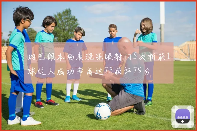 姆巴佩本场表现亮眼射门5次斩获1球过人成功率高达75获评79分