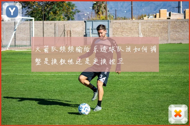 火箭队频频输给乐透球队该如何调整是换教练还是更换控卫