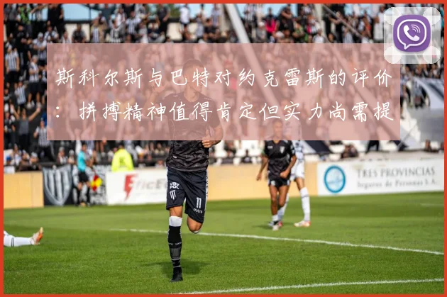 斯科尔斯与巴特对约克雷斯的评价：拼搏精神值得肯定但实力尚需提升