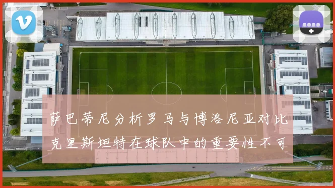 萨巴蒂尼分析罗马与博洛尼亚对比克里斯坦特在球队中的重要性不可替代
