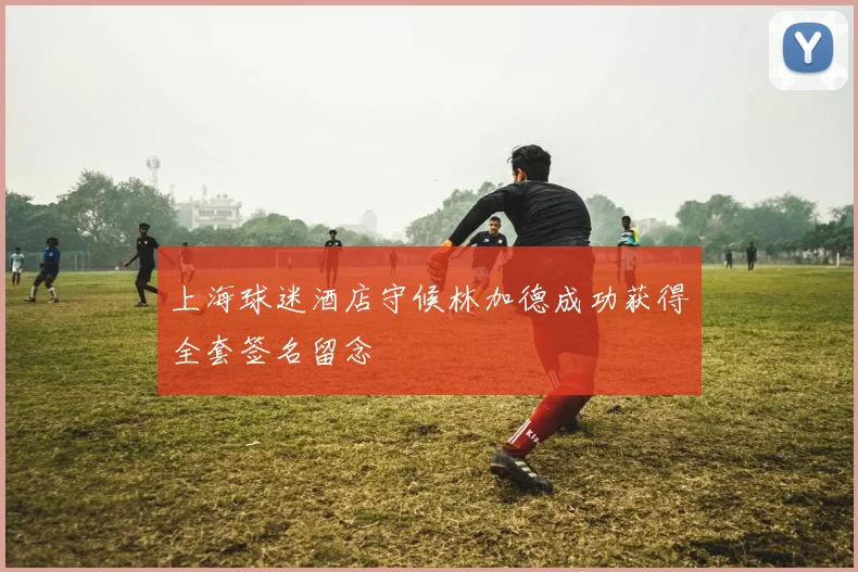 上海球迷酒店守候林加德成功获得全套签名留念