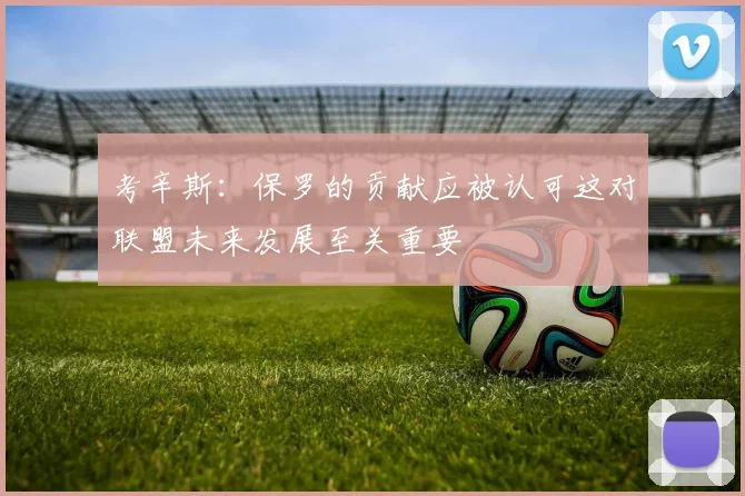 考辛斯：保罗的贡献应被认可这对联盟未来发展至关重要