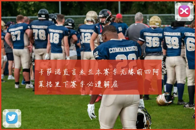 卡萨诺直言米兰本赛季无缘前四阿莱格里下赛季必遭解雇