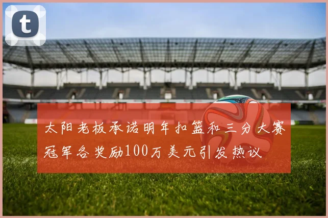 太阳老板承诺明年扣篮和三分大赛冠军各奖励100万美元引发热议