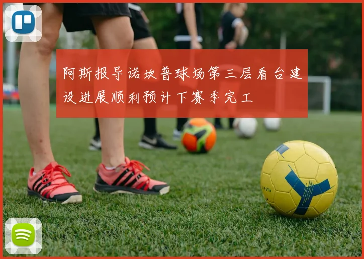 阿斯报导诺坎普球场第三层看台建设进展顺利预计下赛季完工