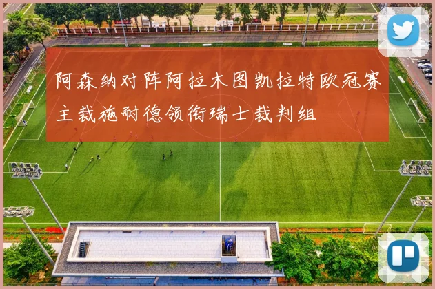 阿森纳对阵阿拉木图凯拉特欧冠赛主裁施耐德领衔瑞士裁判组