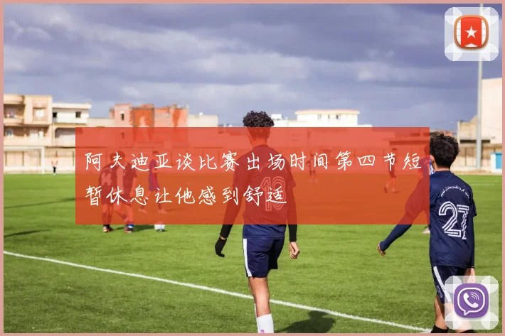 阿夫迪亚谈比赛出场时间第四节短暂休息让他感到舒适