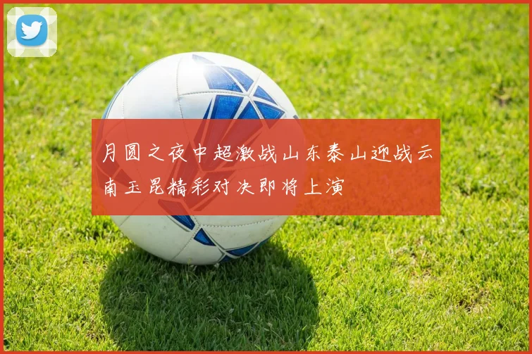 月圆之夜中超激战山东泰山迎战云南玉昆精彩对决即将上演