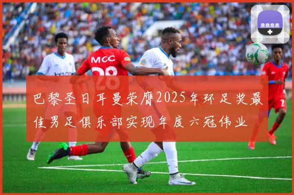 巴黎圣日耳曼荣膺2025年环足奖最佳男足俱乐部实现年度六冠伟业