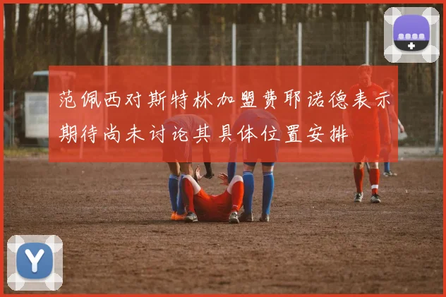 范佩西对斯特林加盟费耶诺德表示期待尚未讨论其具体位置安排
