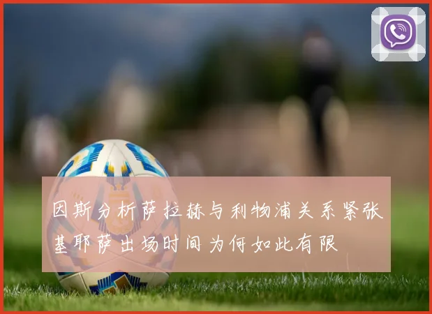 因斯分析萨拉赫与利物浦关系紧张基耶萨出场时间为何如此有限