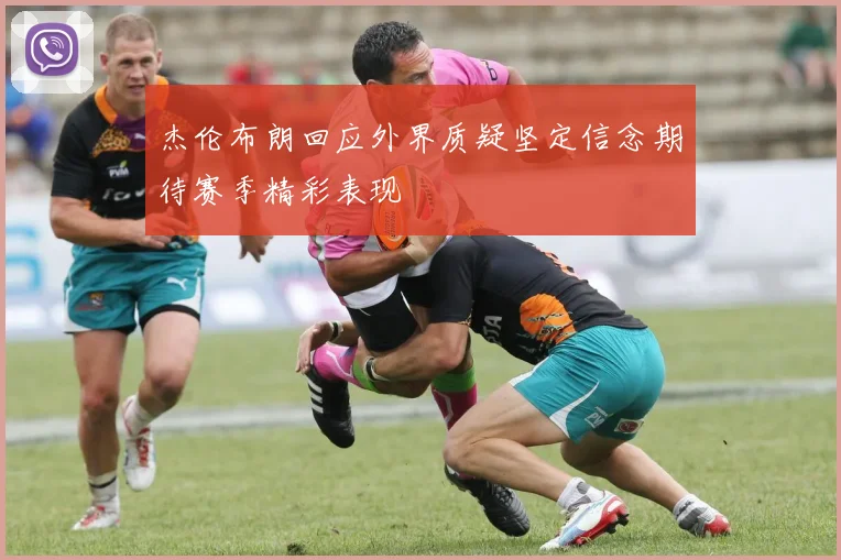 杰伦布朗回应外界质疑坚定信念期待赛季精彩表现