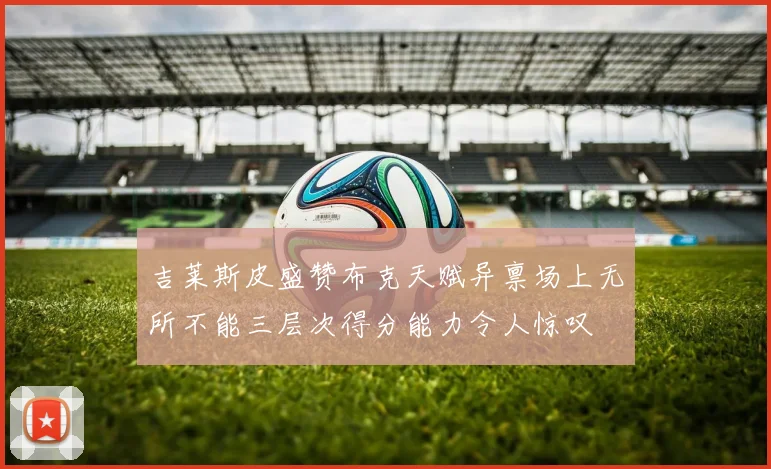 吉莱斯皮盛赞布克天赋异禀场上无所不能三层次得分能力令人惊叹
