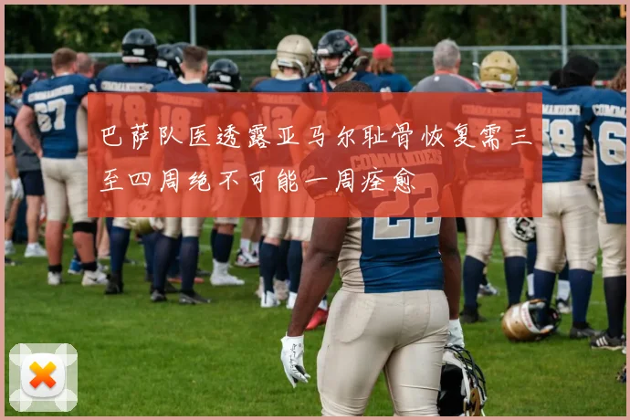 巴萨队医透露亚马尔耻骨恢复需三至四周绝不可能一周痊愈