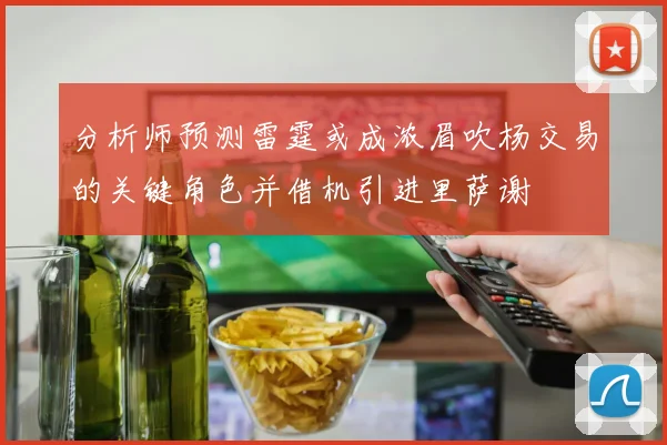 分析师预测雷霆或成浓眉吹杨交易的关键角色并借机引进里萨谢